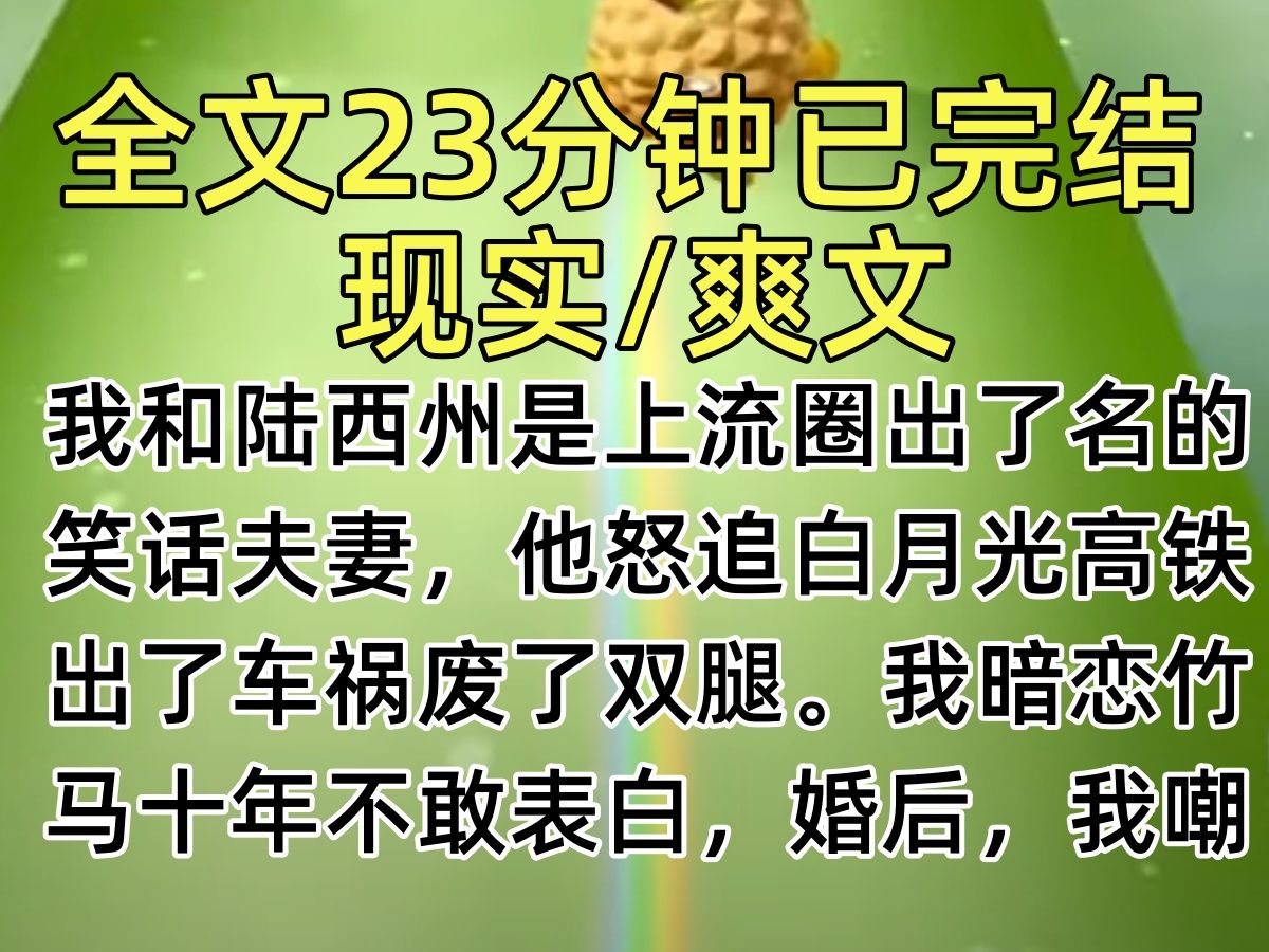 【完结文】我和陆西州是上流圈出了名的笑话夫妻,他怒追白月光高铁,出了车祸废了双腿.我暗恋竹马十年不敢表白,婚后,我嘲讽他,他嘲讽我…哔哩...