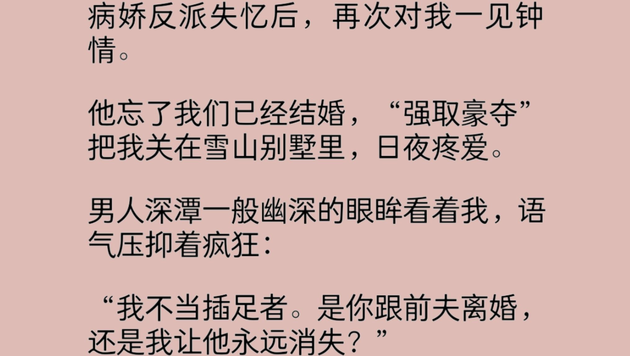 病娇老公失忆后,再次对我一见钟情.他'强取豪夺'把我关在别墅里.男人幽深的眼眸看着我,语气压抑着疯狂:“我不当插足者.是你离婚,还是我让他...