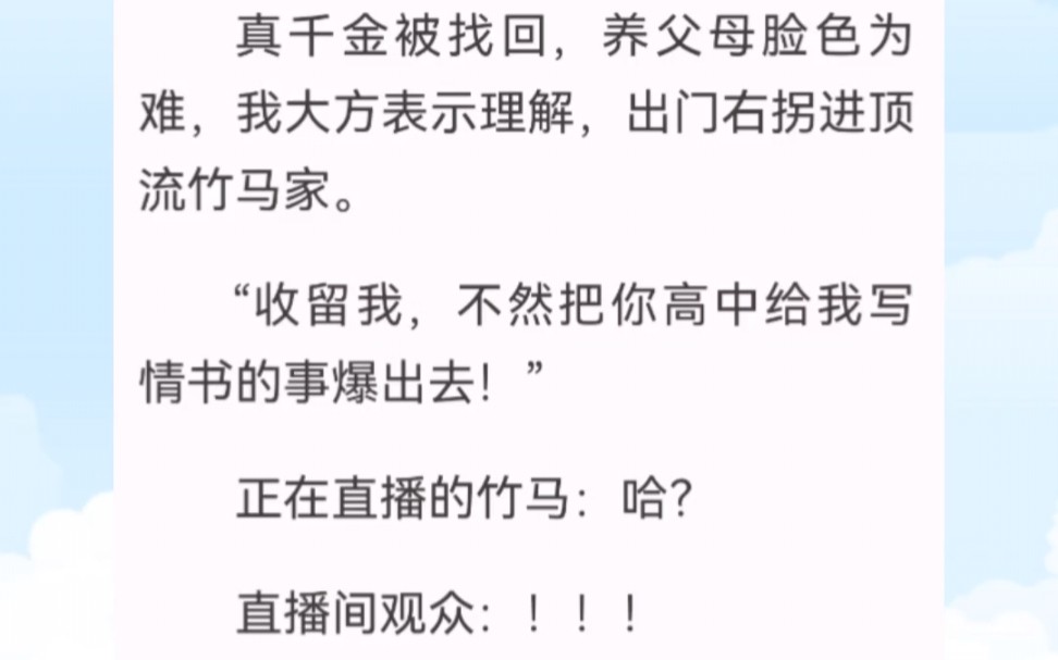 [图]真千金被找回，我出门右拐进顶流竹马家。“收留我，不然把你高中给我写情书的事爆出去！”正在直播的竹马：哈？直播间炸了！后来我和他上综艺澄清关系。看高岭之花变舔狗