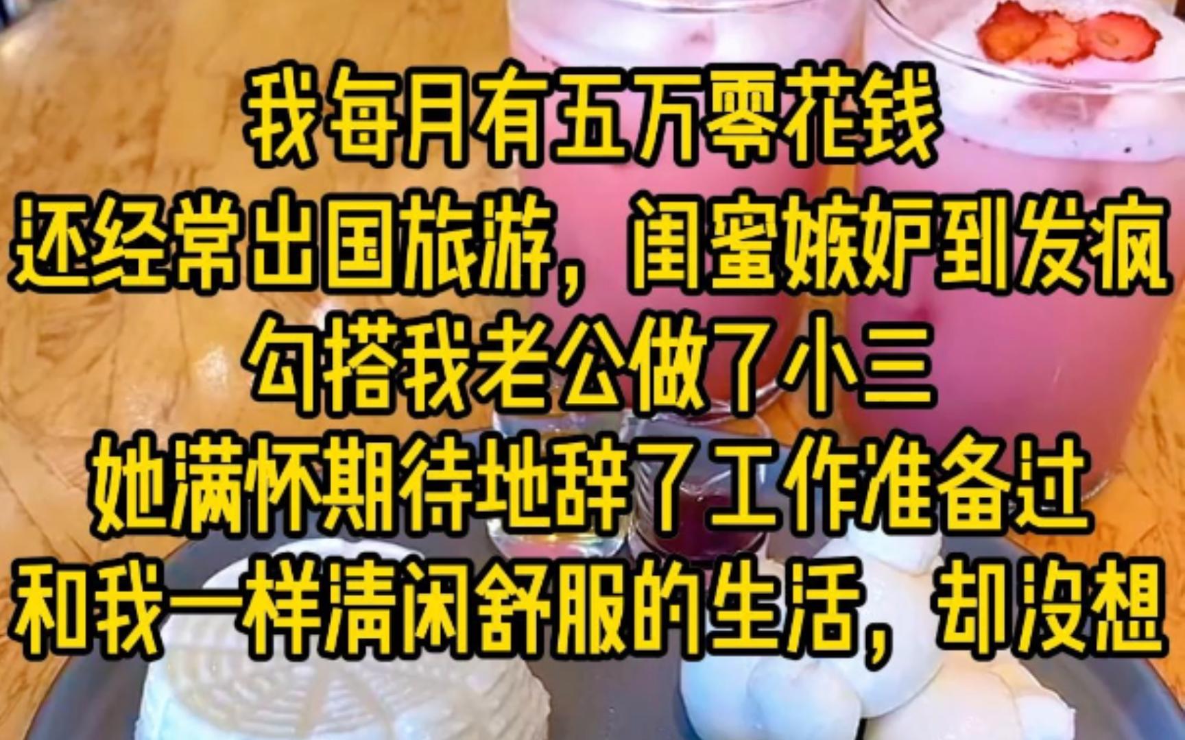 我每月都有5万零花钱,还经常出国旅游,闺蜜嫉妒到发疯,勾搭我老公在做了小3,她满怀期待地辞了工作,准备过和我一样清闲舒服的生活,她却没料.......