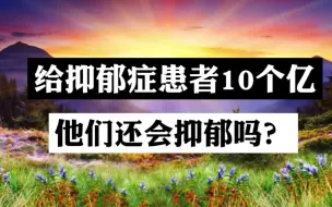 下载视频: 给抑郁症患者10个亿，他们还会抑郁吗？