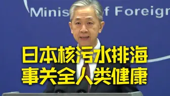 外交部：日本福岛核污染水排海事关全人类健康 日方应正视国际社会强烈担忧