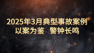新鲜出炉！《2025年3月典范事故案例警示片》，，，以案示警！