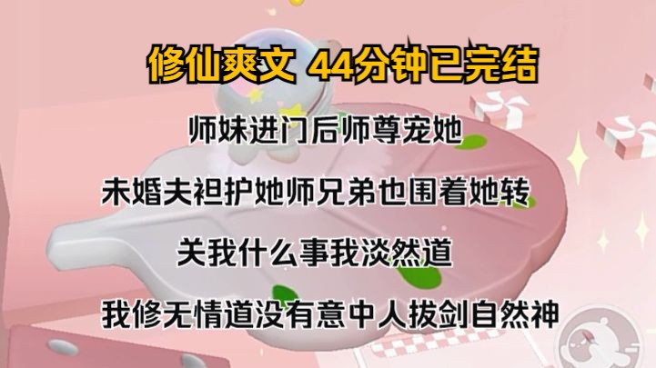 [图]（完结文）师妹进门后，师尊宠她，未婚夫袒护她，师兄弟也围着她转。 关我什么事我淡然道，我修无情道，没有意中人，拔剑自然神。 后来，他们要为师妹剖我的丹