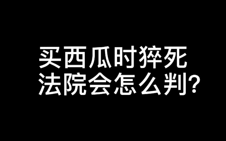 买西瓜时猝死,法院会怎么判?哔哩哔哩bilibili