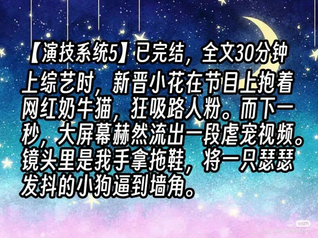 【演技系统5】上综艺时,新晋小花在节目上抱着网红奶牛猫,狂吸路人粉.而下一秒,大屏幕赫然流出一段虐宠视频.镜头里是我手拿拖鞋,将一只瑟瑟发...