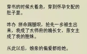 下载视频: 【完结文】穿书的时候太着急，穿到怀孕女配的肚子里。咋办拼命踢腿呗，抢先一步被生出...