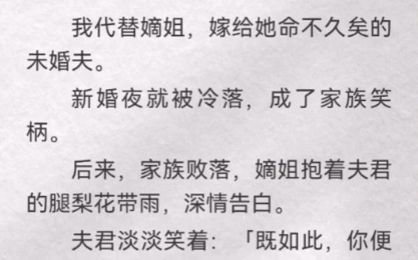 我代替嫡姐,嫁给她命不久矣的未婚夫.新婚夜就被冷落,成了家族笑柄.后来,家族败落,嫡姐抱着夫君的腿梨花带雨,深情告白.夫君淡淡笑着「既如此...