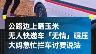 公路边上晒玉米，被无人快递车「无情」碾压，大妈急忙拦车讨要说法