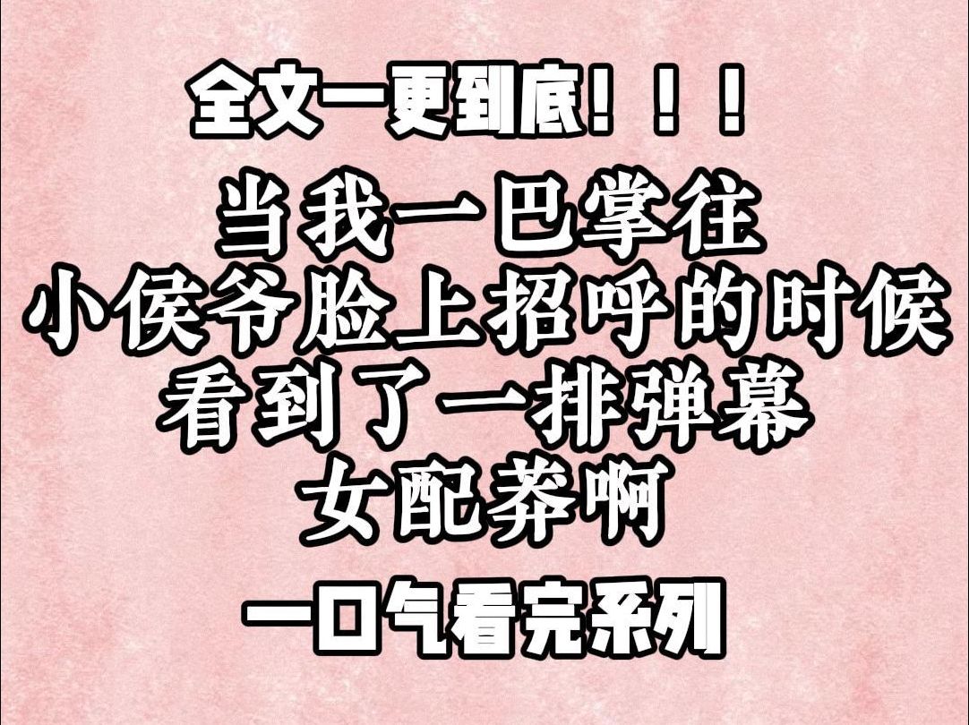 【一更到底】当我一巴掌往小侯爷脸上招呼的时候,看到了一排弹幕,女配莽啊,但凡你对小侯爷软一点,他都不至于抄你全家,什么抄全家?手来不及收...