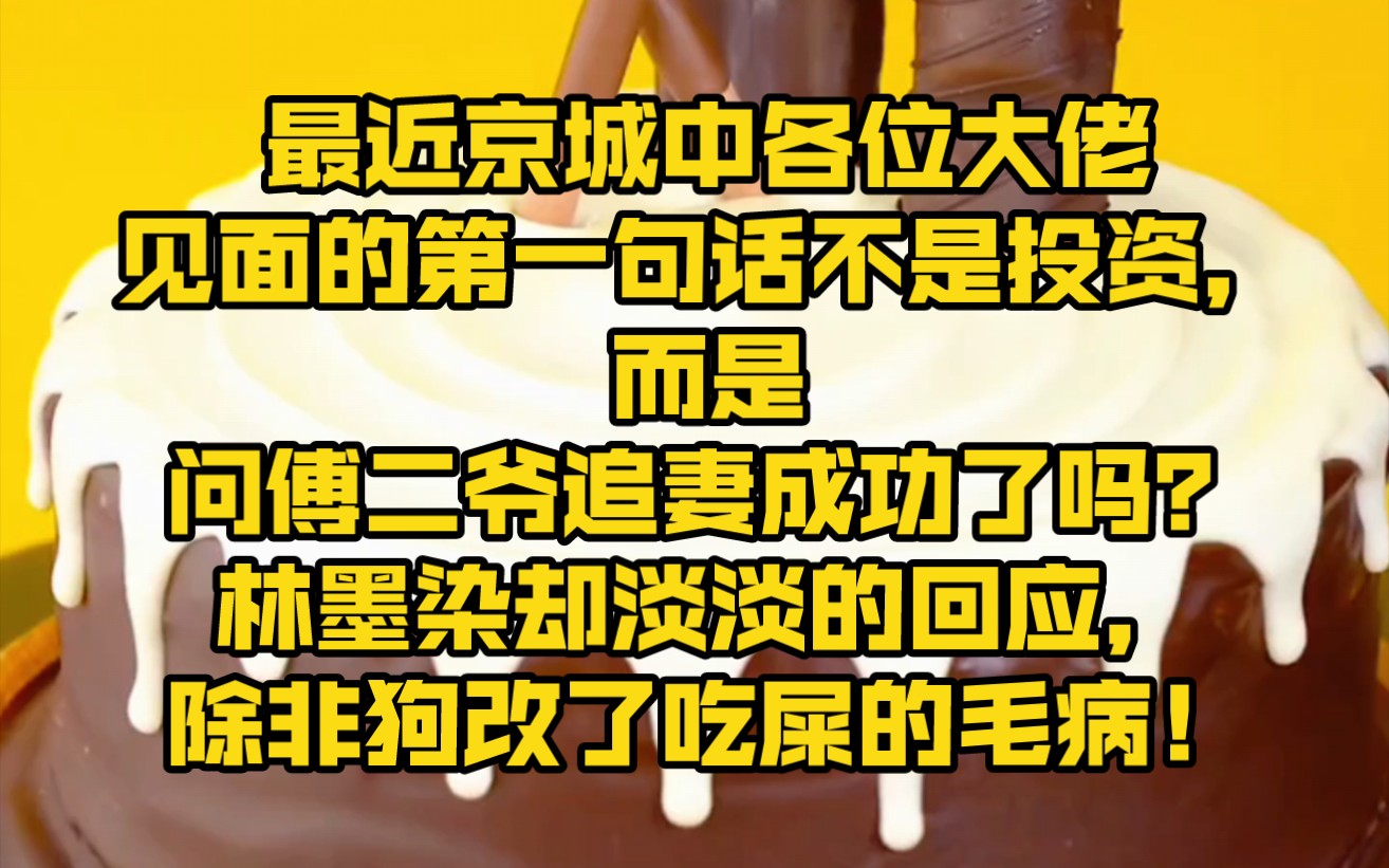 [图]最近京城中各位大佬见面的第一句话不是投资，而是问傅二爷追妻成功了吗？林墨染却淡淡的回应，除非狗改了吃屎的毛病！