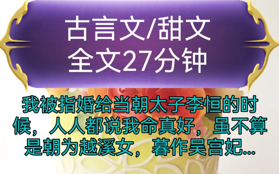 《全文已完结》古言文,甜文我被指婚给当朝太子李恒的时候,人人都说我命真好,虽不算是朝为越溪女,暮作吴宫妃...哔哩哔哩bilibili