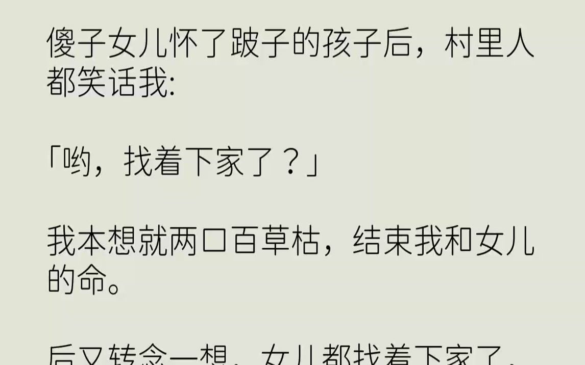 【完结文】傻子女儿怀了跛子的孩子后,村里人都笑话我「哟,找着下家了?」我本想就两口百草枯,结束我和女儿的命.后又转念一想,女儿都...哔哩哔哩...