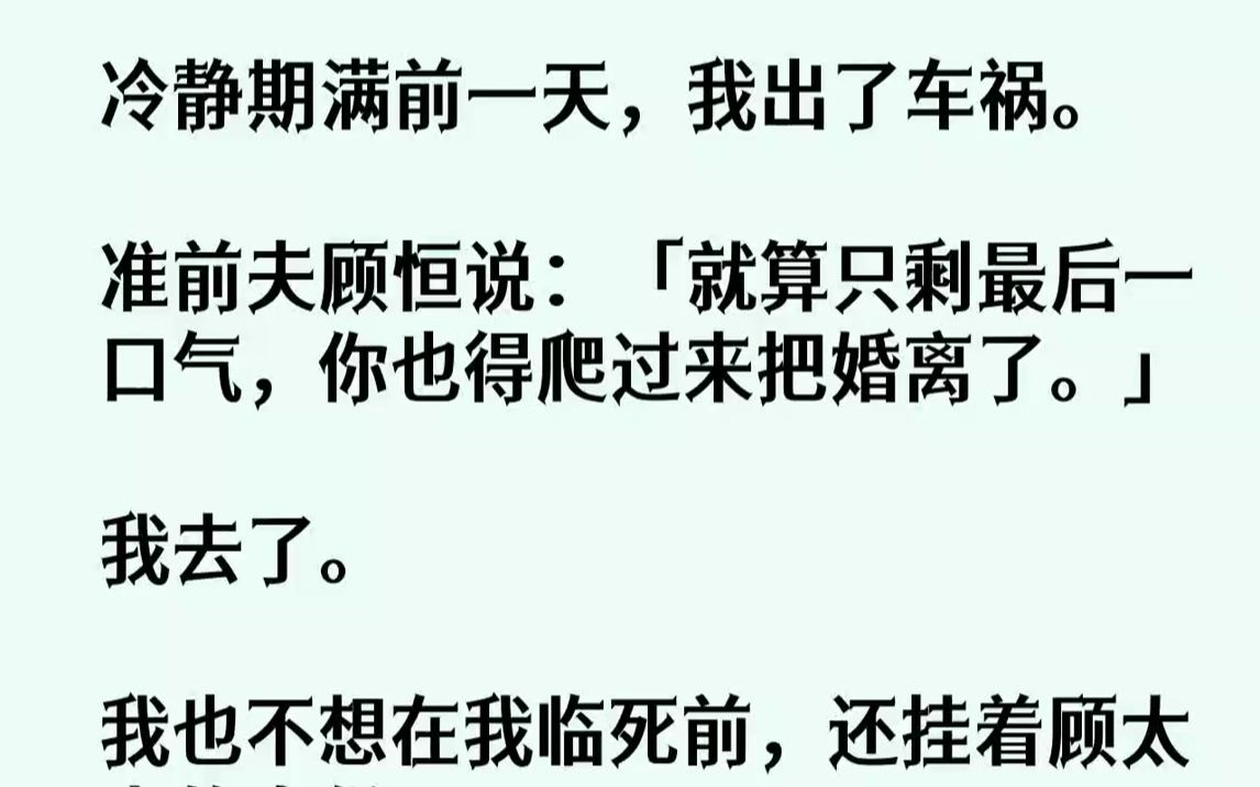 【完结文】冷静期满前一天,我出了车祸.准前夫顾恒说:「就算只剩最后一口气,你也得爬过来把婚离了.」我去了.我也不想在我临死前,还...哔哩哔哩...