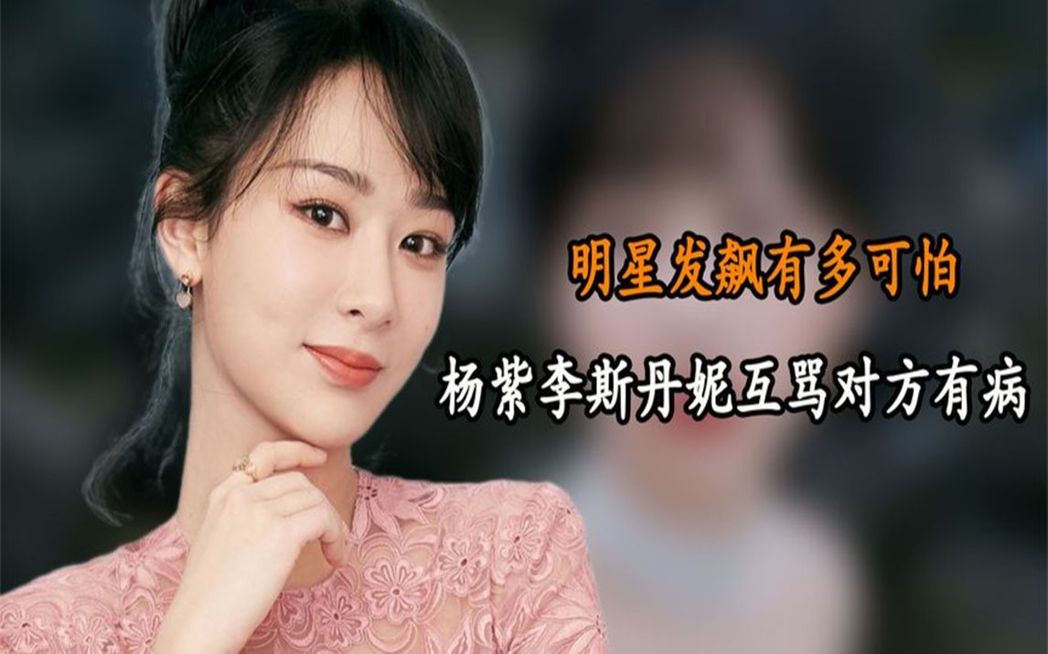 明星发飙有多可怕,杨紫大骂李斯丹妮有病,不避镜头直接开撕