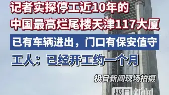 记者实探停工近10年的“中国最高烂尾楼”天津117大厦，工人称已经开工约一个月