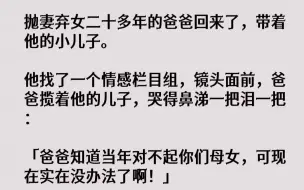 【完结文】抛妻弃女二十多年的爸爸回来了，带着他的小儿子。他找了一个情感栏目组，镜头面前，爸爸揽着他的儿子，哭得鼻涕一把泪一把：「...