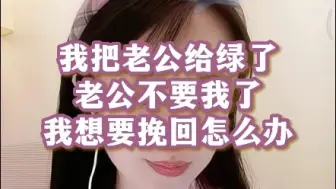 Tải video: 我把老公给绿了，老公不要我了，我想要挽回怎么办？