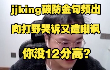 jjking破防金句频出,向打野哭诉又遭嘲讽:你没12分高?哔哩哔哩bilibili英雄联盟