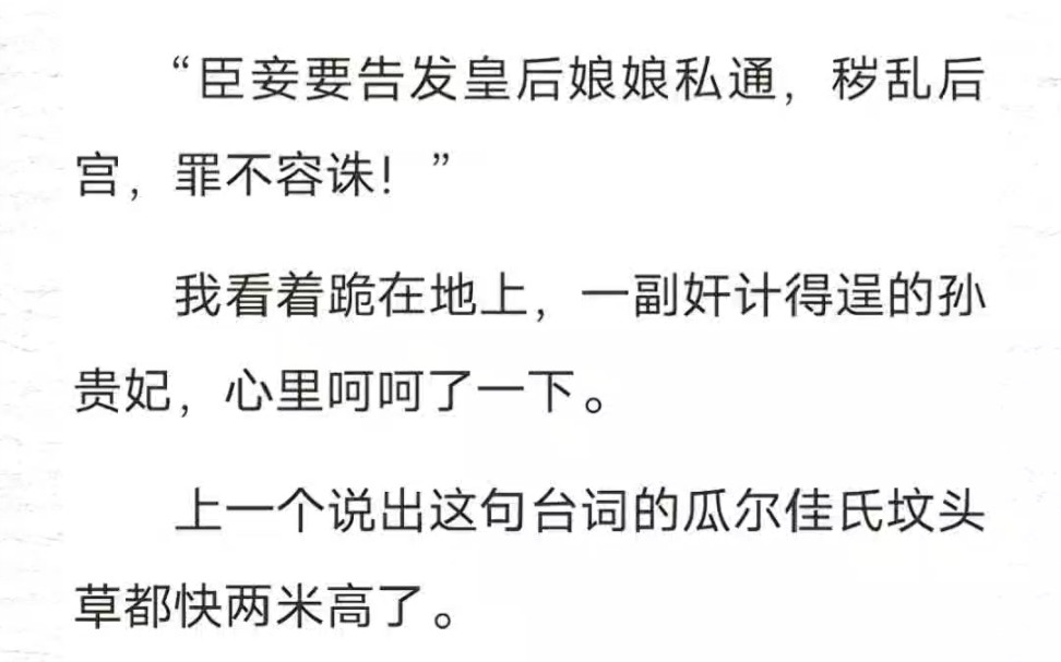 “臣妾要告发皇后娘娘私通,秽乱后宫,罪不容诛!”我看着跪在地上,一副奸计得逞的孙贵妃,心里呵呵了一下.上一个说出这句台词的瓜尔佳氏坟头草都...