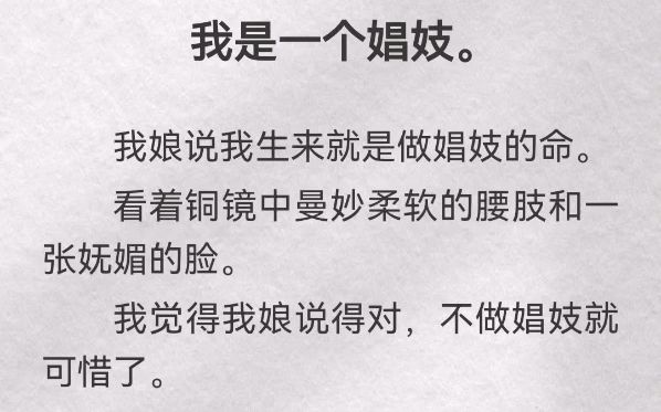 我是一个娼妓.我娘说我生来就是做娼妓的命.看着铜镜中曼妙柔软的腰肢和一张妩媚的脸.我觉得我娘说得对,不做娼妓就可惜了.我让我娘将我卖到妓...