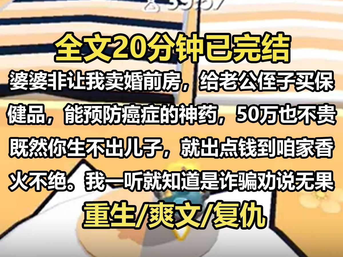 【全文已完结】婆婆非让我卖婚前房,给老公侄子买保健品,能预防癌症的神药,50万也不贵,既然你生不出儿子,就出点钱到咱家香火不绝.我一听就知...