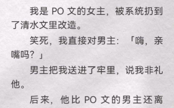 我是 PO 文的女主,被系统扔到了清水文里改造.笑死,我直接对男主:「嗨,亲嘴吗?」男主把我送进了牢里,说我非礼他.后来,他比 PO 文的男主还离...