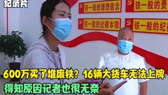 600万买了堆废铁？16辆大货车无法上牌，得知原因记者也很无奈
