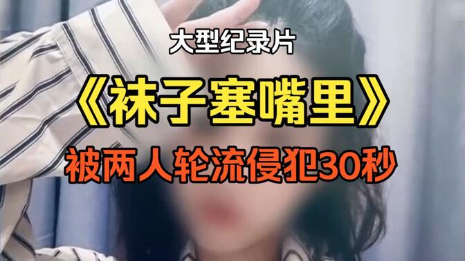 大型纪录片《袜子塞嘴里，被两人轮流侵犯30秒》高清播放
