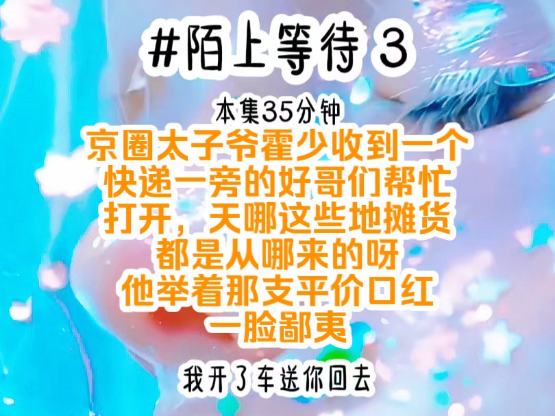 [图]《陌上等待 3》京圈太子爷霍少收到一个快递，一旁的好哥们帮忙打开，天哪这些地摊货都是从哪来的呀，他举着那支平价口红，一脸鄙夷