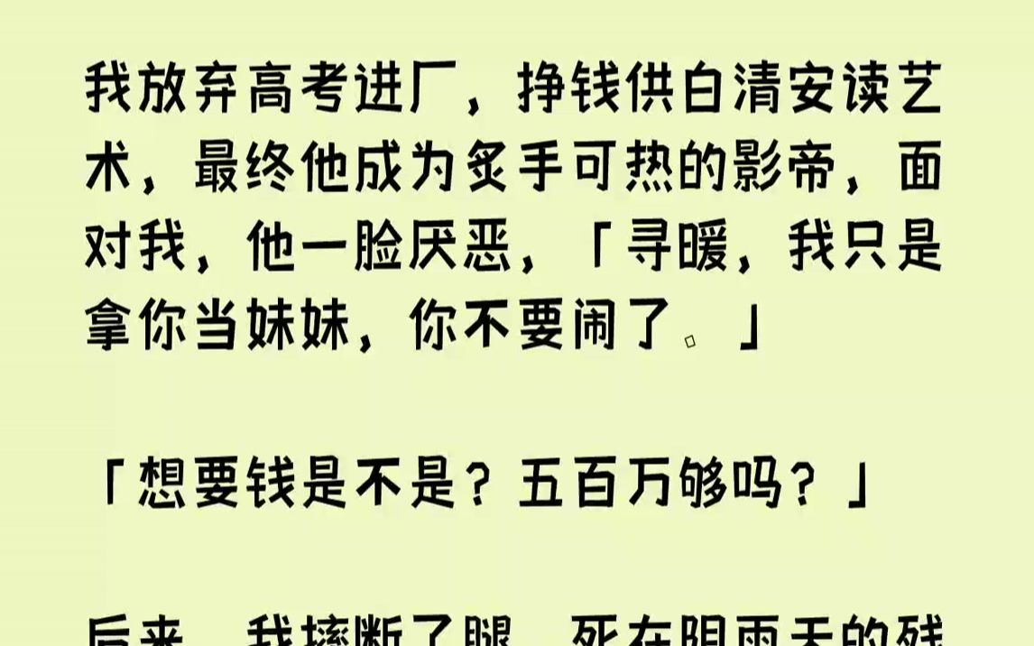 【完结文】我放弃高考进厂,挣钱供白清安读艺术,最终他成为炙手可热的影帝,面对我,他一脸厌恶,「寻暖,我只是拿你当妹妹,你不要闹了...哔哩哔...