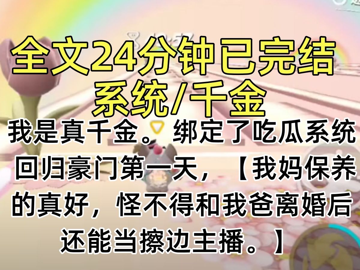 [图]【完结文】我是真千金。 绑定了吃瓜系统。  回归豪门第一天，我被全家读心了。  【我妈保养的真好，怪不得和我爸离婚后还能当擦边主播。】