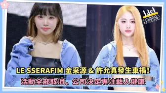 Download Video: LE SSERAFIM金采源&许允真发生车祸！原定活动取消，公司决定专注艺人健康