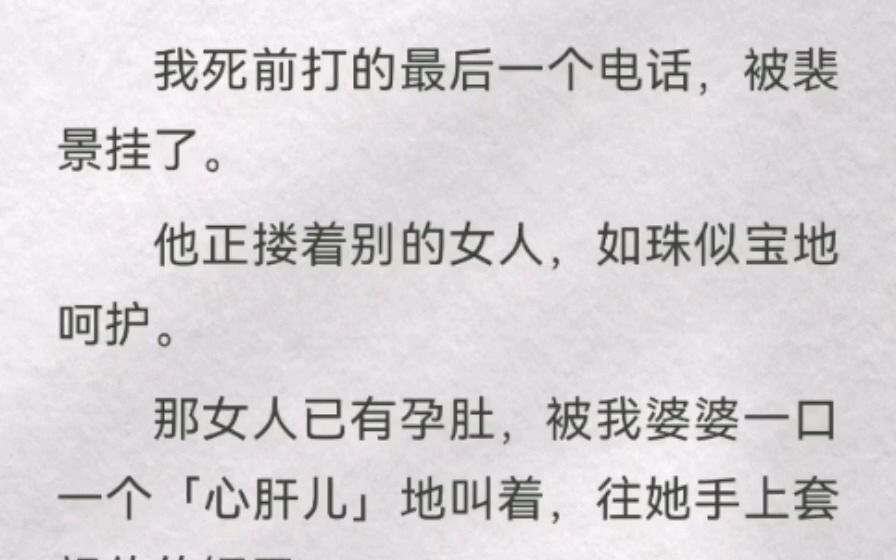 [图]我死前打的最后一个电话，被裴景挂了。他正搂着别的女人，如珠似宝地呵护。那女人已有孕肚，被我婆婆一口一个「心肝儿」地叫着，往她手上套祖传的镯子。