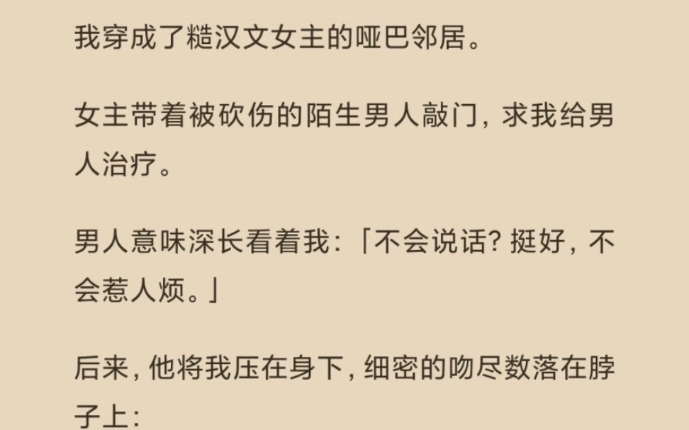 [图]【完结放心看】﻿我穿成了糙汉文女主的哑巴邻居。男人意味深长看着我，后来，他将我压在身下，细密的吻尽数落在脖子上：「乖乖，我们试试你这次能不能叫出声来。」