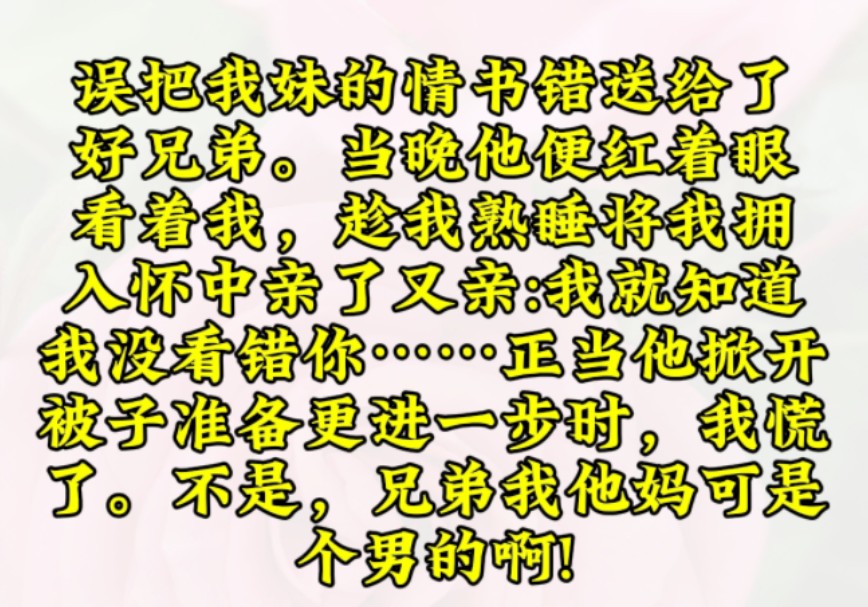 误把我妹的情书错送给了好兄弟.当晚他便红着眼看着我,趁我熟睡将我拥入怀中亲了又亲:「我就知道,我没看错你……正当他掀开被子准备更进一步时,...