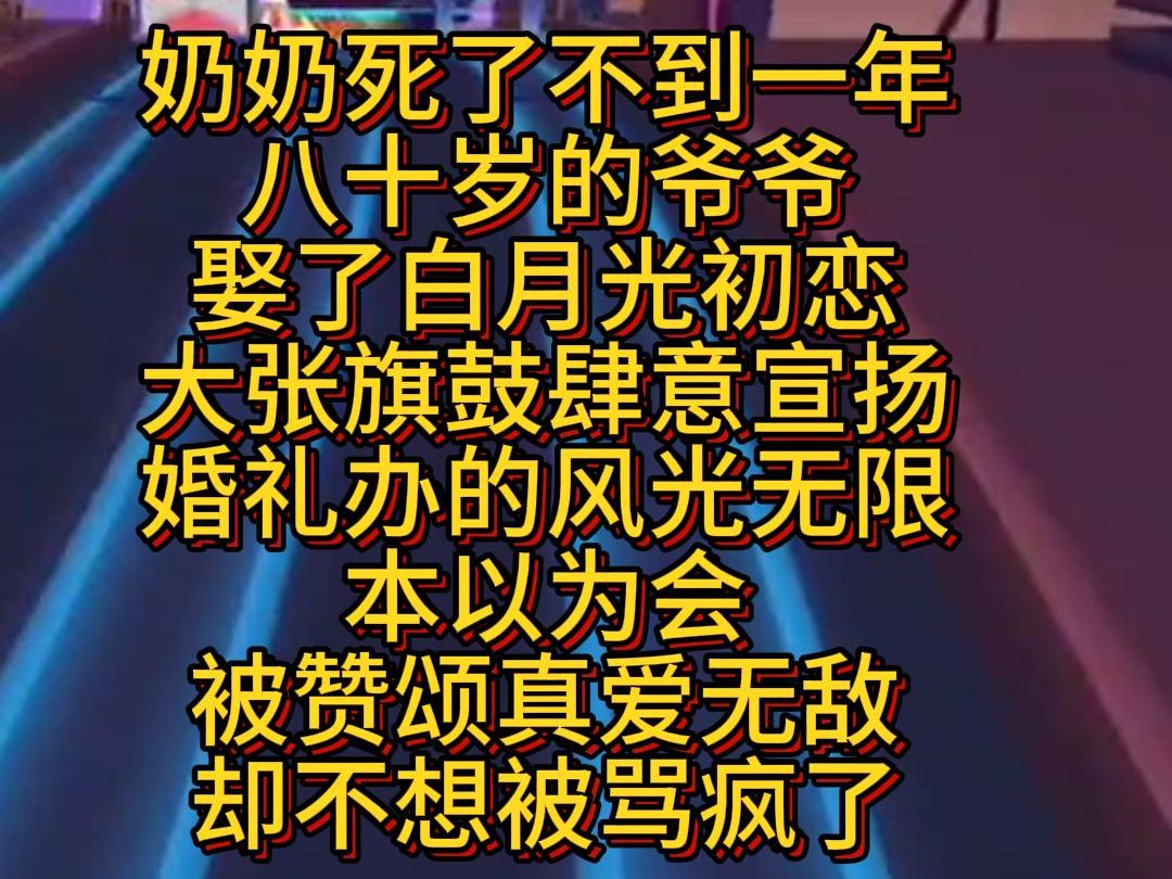 [完结小说】奶奶死了不到一年,八十岁的爷爷娶了白月光初恋,大张旗鼓肆意宣扬,婚礼办的风光无限,本以为会被赞颂真爱无敌,却不想被骂疯了哔哩哔...