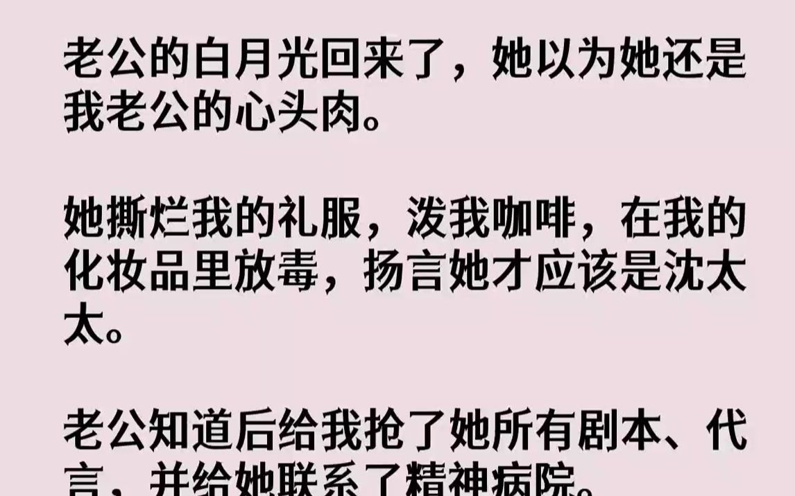 【完结文】老公的白月光回来了,她以为她还是我老公的心头肉.她撕烂我的礼服,泼我咖啡,在我的化妆品里放毒,扬言她才应该是沈太太.老...哔哩哔...