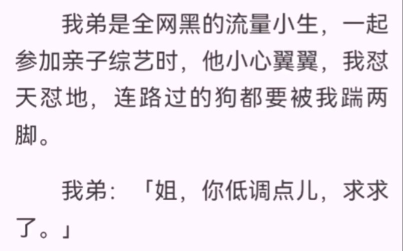 [图]﻿我弟是全网黑的流量小生，参加综艺时，他小心翼翼，我怼天怼地，连路过的狗都要被我踹两脚。我弟：「姐，你低调点儿，求求了。」粉丝：「好爽，继续骂啊，我们爱看！」