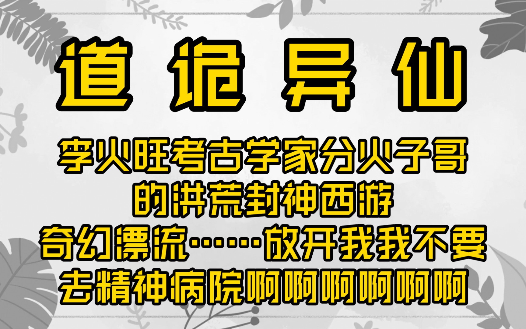 [图]【已更完】道诡异仙之李火旺考古学家分火子哥的洪荒封神西游奇幻漂流……什么？你说我疯了？你才疯了呢！我没疯！我分不清，我真的分不清啊！放开我！我不要去精神病院！