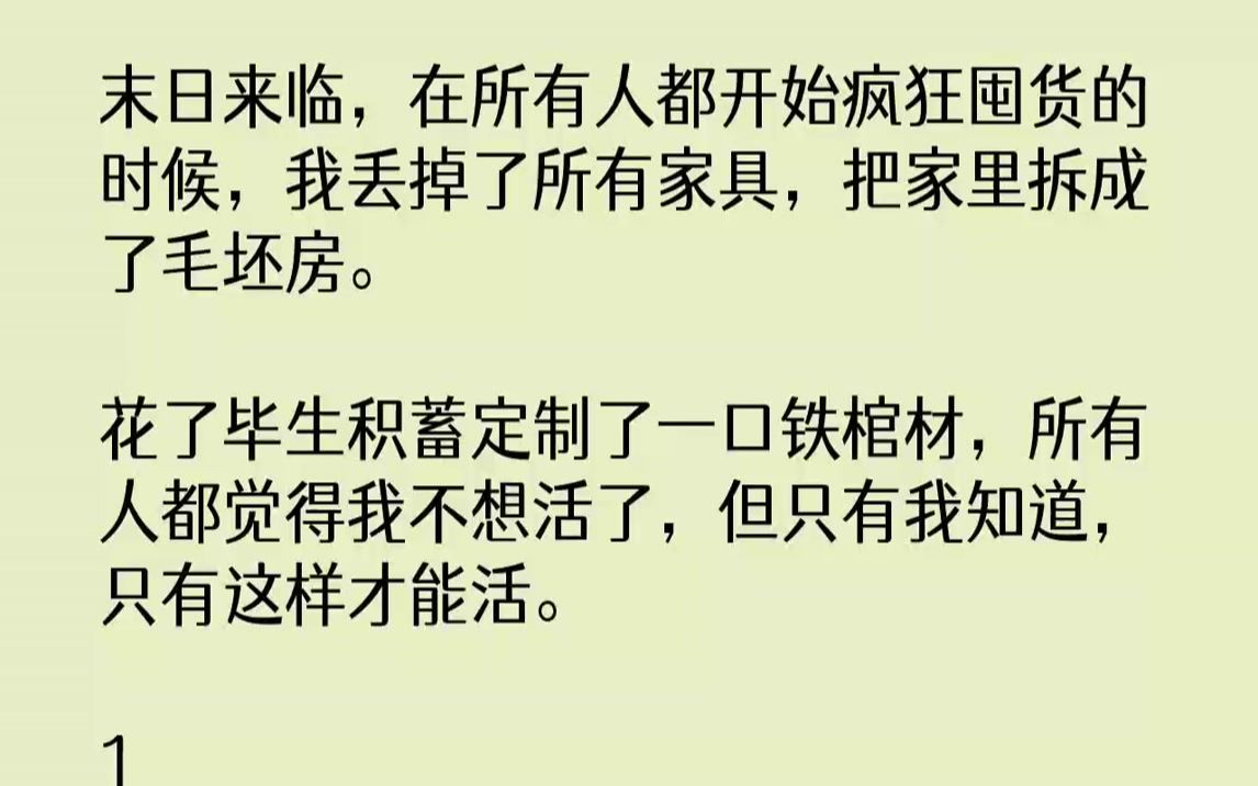 [图]【全文已完结】末日来临，在所有人都开始疯狂囤货的时候，我丢掉了所有家具，把家里拆成了毛坯房。花了毕生积蓄定制了一口铁棺材，所有人都觉...