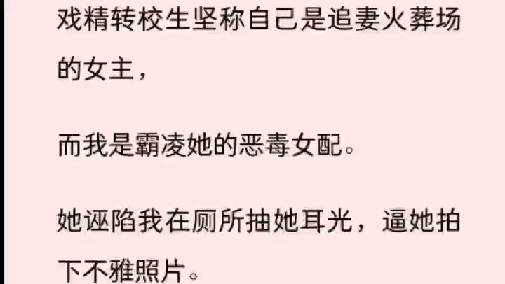 (全文) 戏精转校生坚称自己是追妻火葬场的女主, 而我是霸凌她的恶毒女配. 她诬陷我在厕所抽她耳光,逼她拍下不雅照片. 还当着我竹马和所有同学...