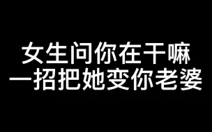 下载视频: 女生问你在干嘛，一招把她变成老婆