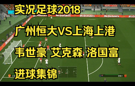 解说实况足球2018广州恒大上海上港韦世豪艾克森洛国富洛佩兹进球集锦