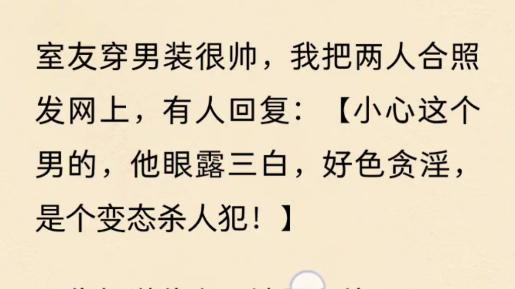 室友穿男装很帅,我把两人合照发网上,有人回复:【小心这个男的,他眼露三白,好色贪淫,是个变态杀人犯!】[你胡说什么,她是个女的!]…………哔...