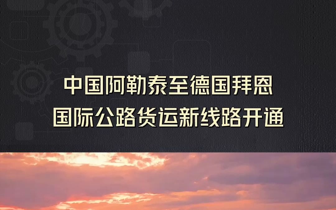 中国阿勒泰至德国拜恩国际公路货运新线路开通哔哩哔哩bilibili