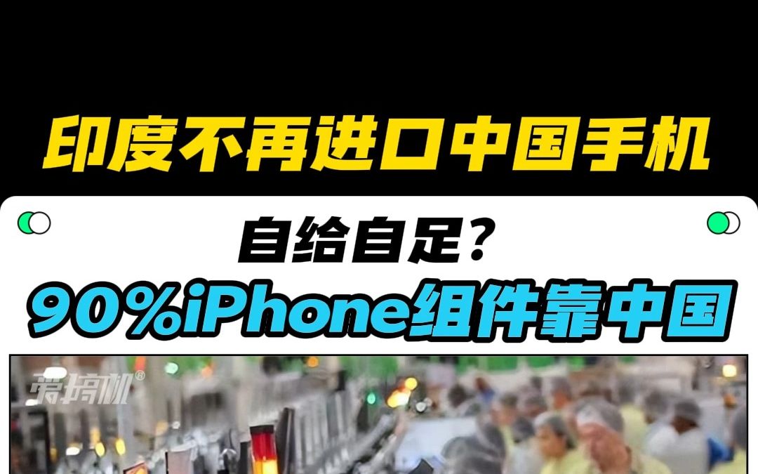 “自给自足”,印度不再进口中国手机,但印产iPhone 90%组件靠中国哔哩哔哩bilibili