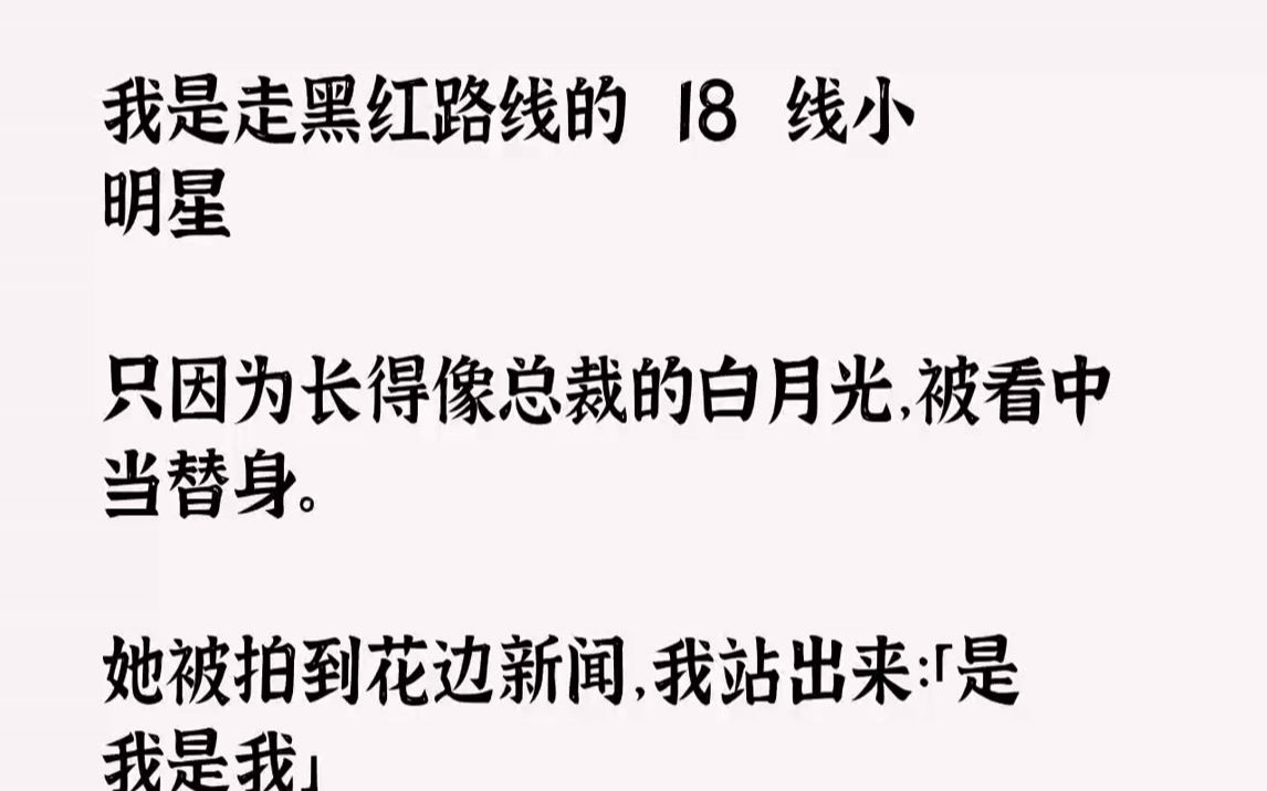 【完结文】我是走黑红路线的18线小明星只因为长得像总裁的白月光,被看中当替身.她被拍到花边新闻,我站出来:「是我是我」她被曝出和...哔哩哔哩...