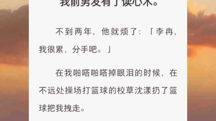 [图]我前男友有了读心术。不到两年，他就烦了：「李冉，我很累，分手吧。」在我啪嗒啪嗒掉眼泪的时候，在不远处操场打篮球的校草沈漾扔了篮球把我