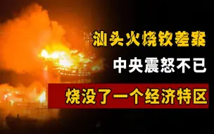 下载视频: 汕头火烧钦差案，高层震怒不已，一把大火烧没了一个经济特区